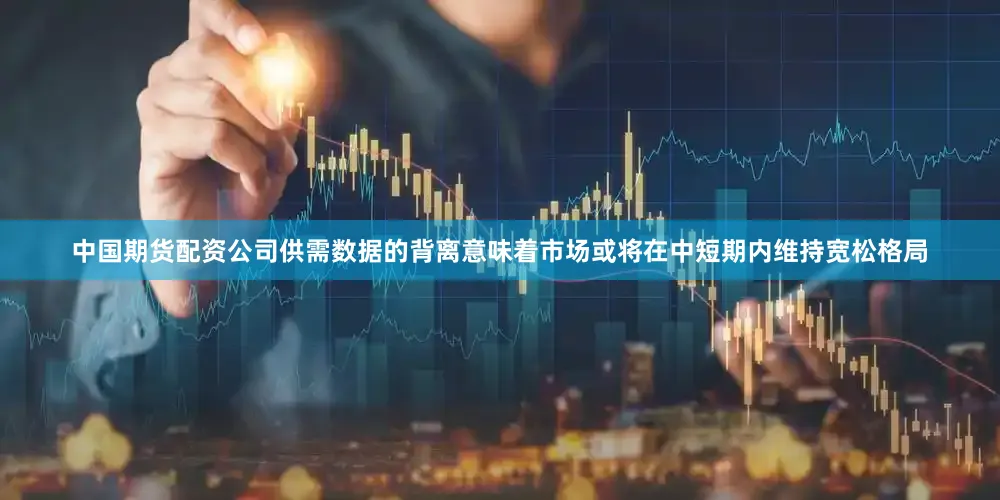 中国期货配资公司供需数据的背离意味着市场或将在中短期内维持宽松格局