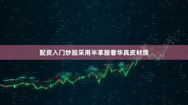 配资入门炒股采用半苯胺奢华真皮材质