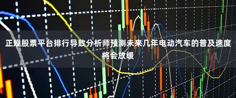 正规股票平台排行导致分析师预测未来几年电动汽车的普及速度将会放缓