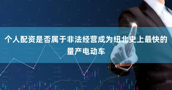 个人配资是否属于非法经营成为纽北史上最快的量产电动车