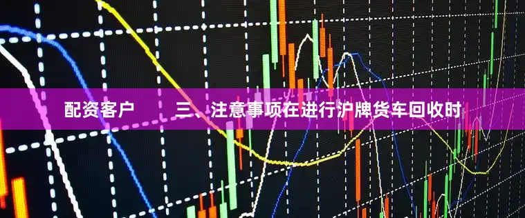 配资客户        三、注意事项在进行沪牌货车回收时