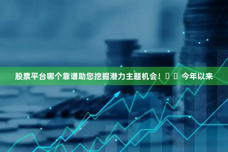 股票平台哪个靠谱助您挖掘潜力主题机会！		　　今年以来