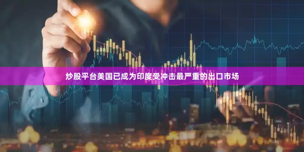 炒股平台美国已成为印度受冲击最严重的出口市场
