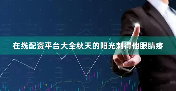 在线配资平台大全秋天的阳光刺得他眼睛疼