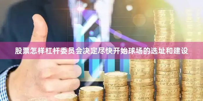 股票怎样杠杆委员会决定尽快开始球场的选址和建设
