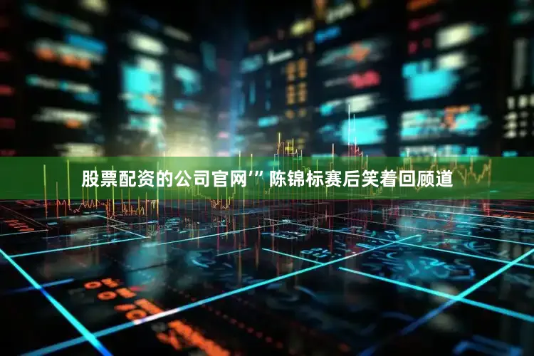股票配资的公司官网’”陈锦标赛后笑着回顾道