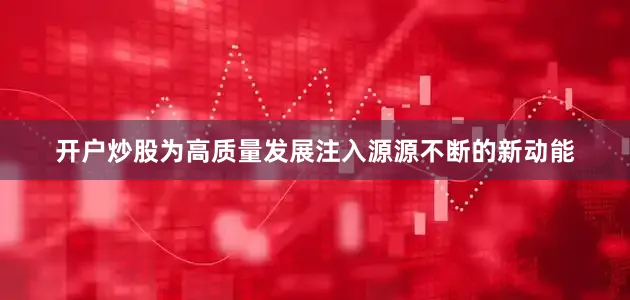 开户炒股为高质量发展注入源源不断的新动能