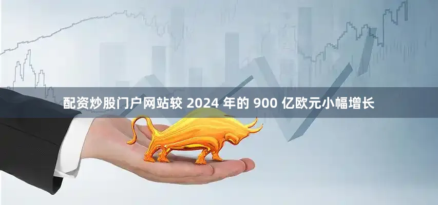配资炒股门户网站较 2024 年的 900 亿欧元小幅增长