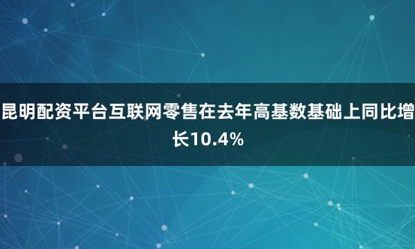 昆明配资平台互联网零售在去年高基数基础上同比增长10.4%