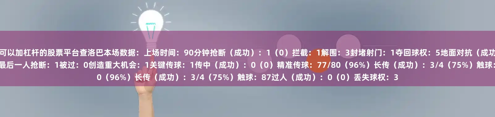 可以加杠杆的股票平台查洛巴本场数据：上场时间：90分钟抢断（成功）：1（0）拦截：1解围：3封堵射门：1夺回球权：5地面对抗（成功）：1（1）空中对抗（成功）：2（2）最后一人抢断：1被过：0创造重大机会：1关键传球：1传中（成功）：0（0）精准传球：77/80（96%）长传（成功）：3/4（75%）触球：87过人（成功）：0（0）丢失球权：3