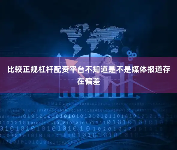 比较正规杠杆配资平台不知道是不是媒体报道存在偏差