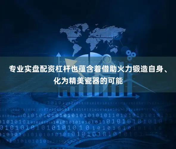 专业实盘配资杠杆也蕴含着借助火力锻造自身、化为精美瓷器的可能