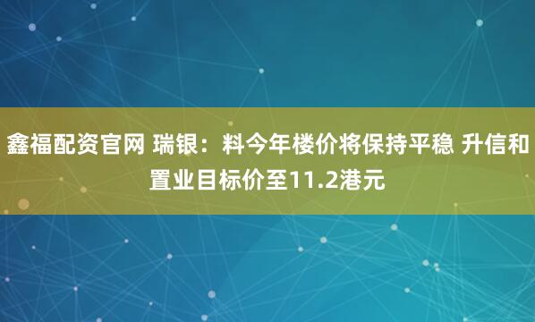 鑫福配资官网 瑞银：料今年楼价将保持平稳 升信和置业目标价至11.2港元