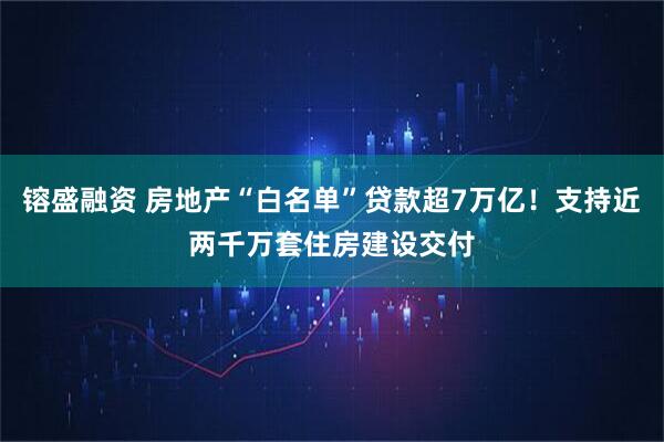镕盛融资 房地产“白名单”贷款超7万亿！支持近两千万套住房建设交付