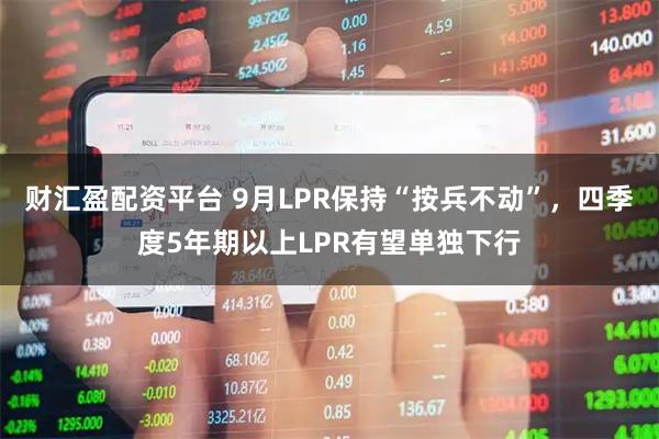 财汇盈配资平台 9月LPR保持“按兵不动”，四季度5年期以上LPR有望单独下行