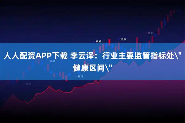 人人配资APP下载 李云泽：行业主要监管指标处＂健康区间＂
