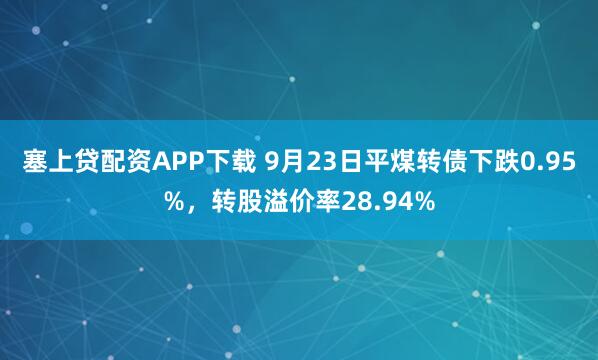 塞上贷配资APP下载 9月23日平煤转债下跌0.95%，转股溢价率28.94%