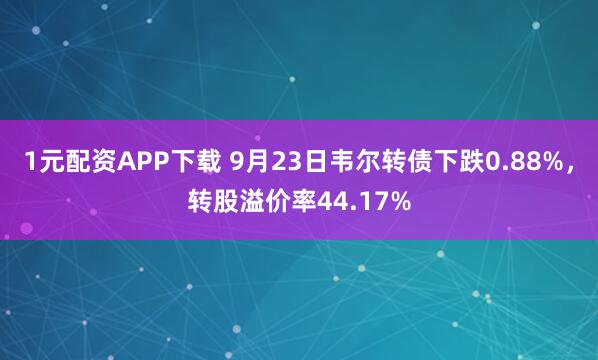1元配资APP下载 9月23日韦尔转债下跌0.88%，转股溢价率44.17%