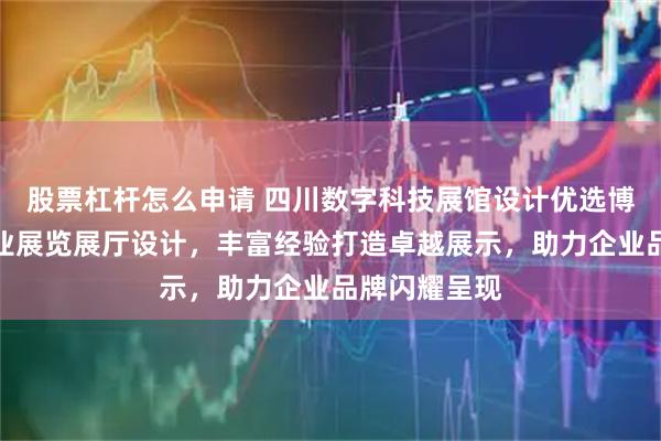 股票杠杆怎么申请 四川数字科技展馆设计优选博达至成，专业展览展厅设计，丰富经验打造卓越展示，助力企业品牌闪耀呈现