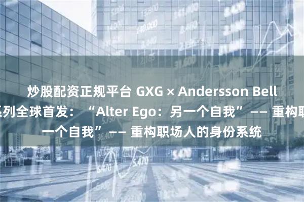 炒股配资正规平台 GXG × Andersson Bell 2025秋冬联名系列全球首发： “Alter Ego：另一个自我” —— 重构职场人的身份系统