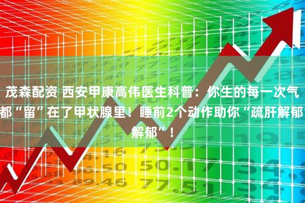 茂森配资 西安甲康高伟医生科普：你生的每一次气，都“留”在了甲状腺里！睡前2个动作助你“疏肝解郁”！