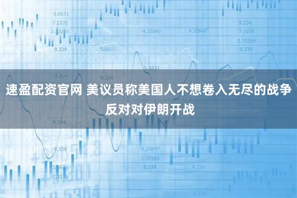 速盈配资官网 美议员称美国人不想卷入无尽的战争 反对对伊朗开战