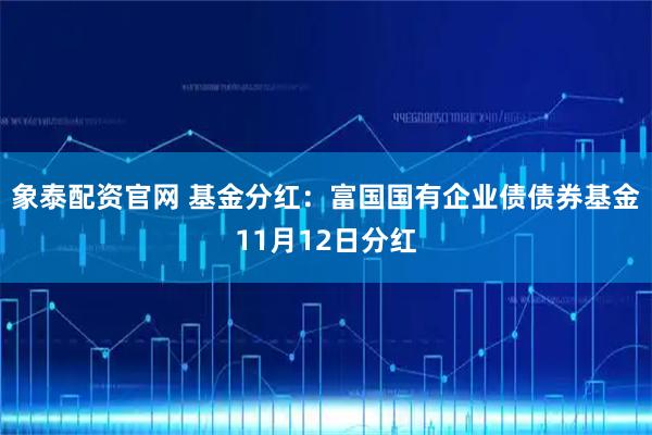 象泰配资官网 基金分红：富国国有企业债债券基金11月12日分红