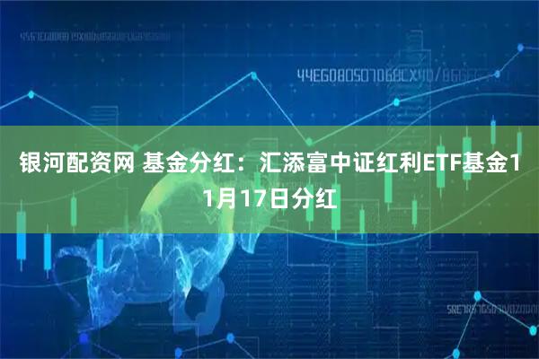 银河配资网 基金分红：汇添富中证红利ETF基金11月17日分红
