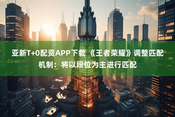 亚新T+0配资APP下载 《王者荣耀》调整匹配机制：将以段位为主进行匹配