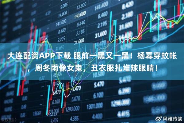 大连配资APP下载 眼前一黑又一黑！杨幂穿蚊帐，周冬雨像女鬼，丑衣服扎堆辣眼睛！