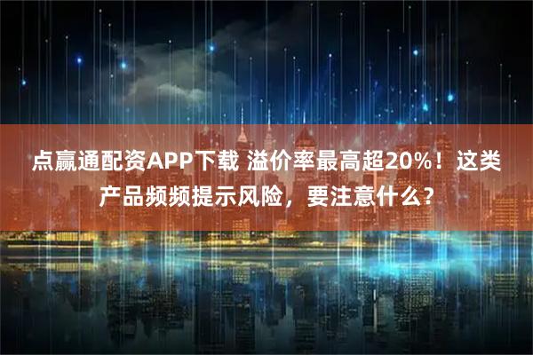 点赢通配资APP下载 溢价率最高超20%！这类产品频频提示风险，要注意什么？