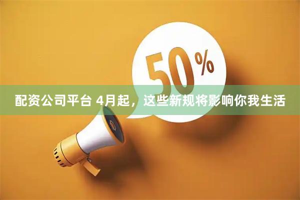 配资公司平台 4月起，这些新规将影响你我生活