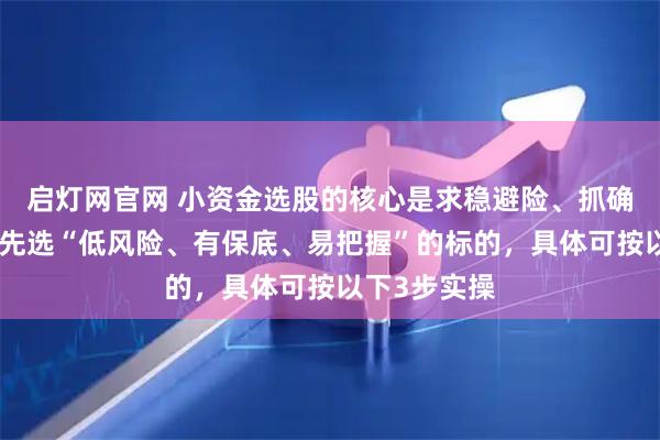 启灯网官网 小资金选股的核心是求稳避险、抓确定收益，优先选“低风险、有保底、易把握”的标的，具体可按以下3步实操