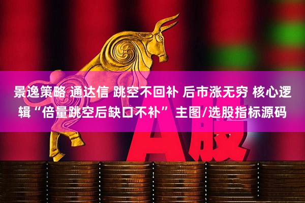 景逸策略 通达信 跳空不回补 后市涨无穷 核心逻辑“倍量跳空后缺口不补” 主图/选股指标源码