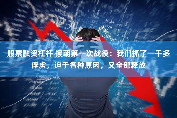 股票融资杠杆 援朝第一次战役：我们抓了一千多俘虏，迫于各种原因，又全部释放