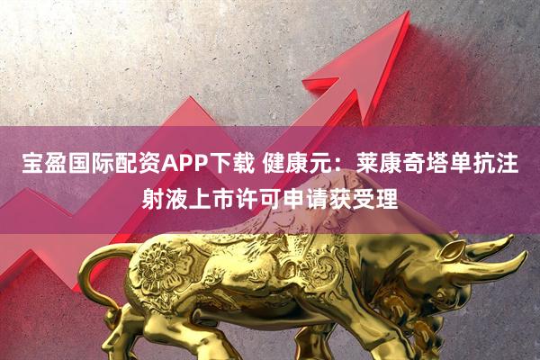 宝盈国际配资APP下载 健康元：莱康奇塔单抗注射液上市许可申请获受理