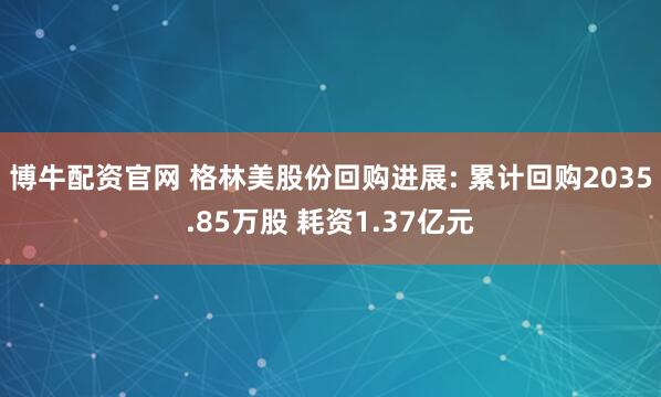 博牛配资官网 格林美股份回购进展: 累计回购2035.85万股 耗资1.37亿元