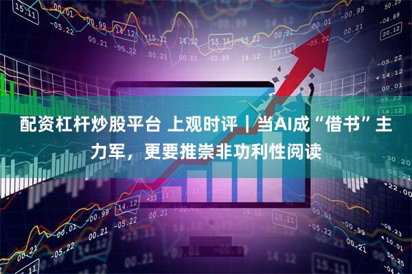配资杠杆炒股平台 上观时评｜当AI成“借书”主力军，更要推崇非功利性阅读