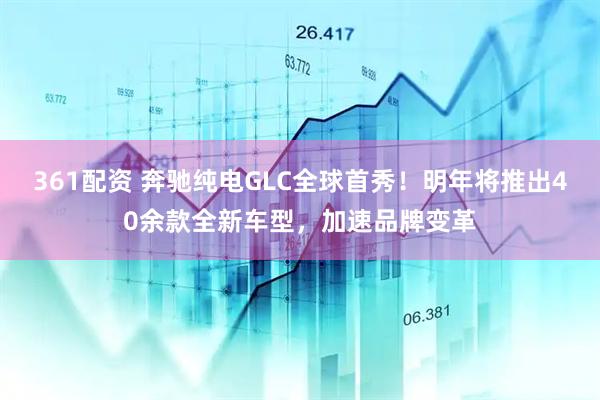 361配资 奔驰纯电GLC全球首秀！明年将推出40余款全新车型，加速品牌变革