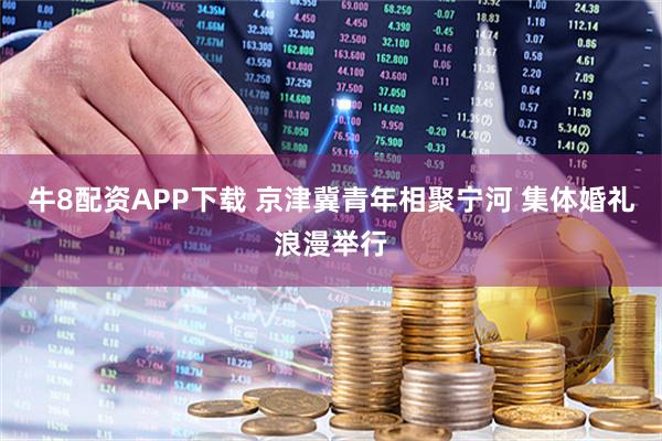 牛8配资APP下载 京津冀青年相聚宁河 集体婚礼浪漫举行