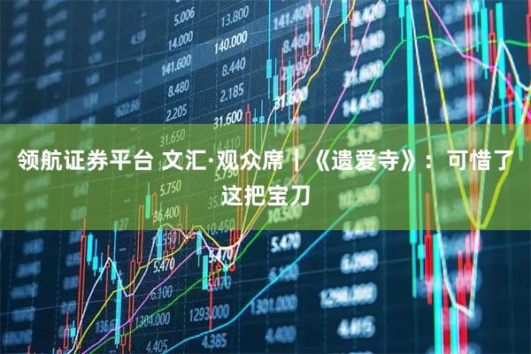 领航证券平台 文汇·观众席｜《遗爱寺》：可惜了这把宝刀