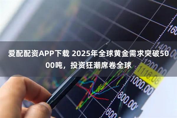 爱配配资APP下载 2025年全球黄金需求突破5000吨，投资狂潮席卷全球