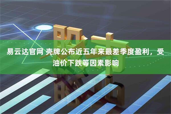 易云达官网 壳牌公布近五年来最差季度盈利，受油价下跌等因素影响