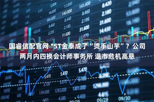 国睿信配官网 *ST金泰成了“烫手山芋”？公司两月内四换会计师事务所 退市危机高悬