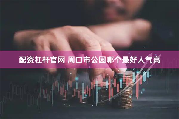 配资杠杆官网 周口市公园哪个最好人气高