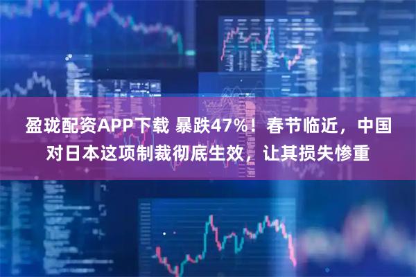 盈珑配资APP下载 暴跌47%！春节临近，中国对日本这项制裁彻底生效，让其损失惨重