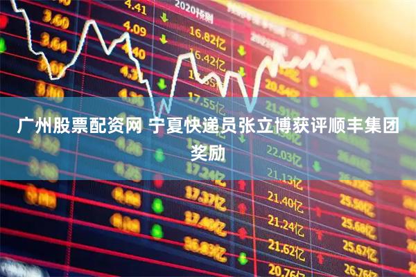 广州股票配资网 宁夏快递员张立博获评顺丰集团奖励