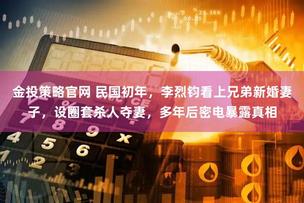 金投策略官网 民国初年，李烈钧看上兄弟新婚妻子，设圈套杀人夺妻，多年后密电暴露真相