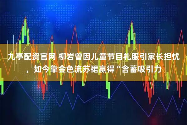 九亭配资官网 柳岩曾因儿童节目礼服引家长担忧，如今靠金色流苏裙赢得“含蓄吸引力