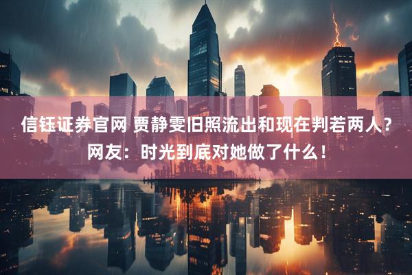 信钰证券官网 贾静雯旧照流出和现在判若两人？网友：时光到底对她做了什么！